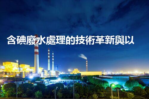 含碘廢水處理的技術革新與以后展望？